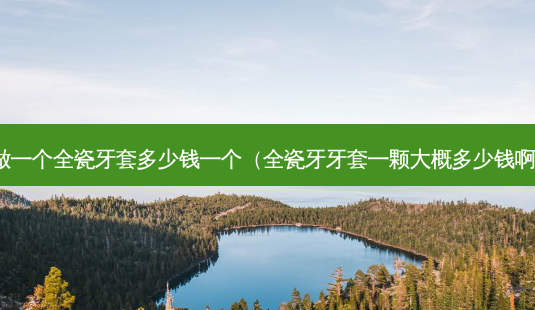 做一个全瓷牙套多少钱一个(全瓷牙牙套一颗大概多少钱啊)-第1张图片-美呗严选网 做一个全瓷牙套多少钱一个(全瓷牙牙套一颗大概多少钱啊)-第1张图片-美呗严选网