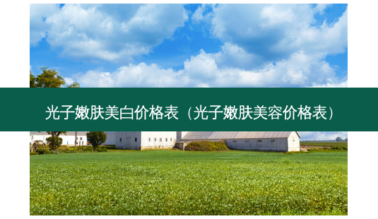 光子嫩肤美白价格表(光子嫩肤美容价格表)-第1张图片-美呗严选网 光子嫩肤美白价格表(光子嫩肤美容价格表)-第1张图片-美呗严选网