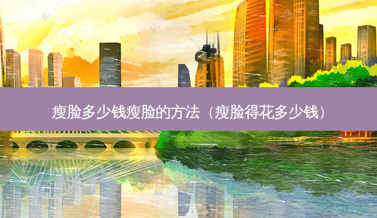 瘦脸多少钱瘦脸的 *** (瘦脸得花多少钱)-第1张图片-美呗严选网 瘦脸多少钱瘦脸的 *** (瘦脸得花多少钱)-第1张图片-美呗严选网