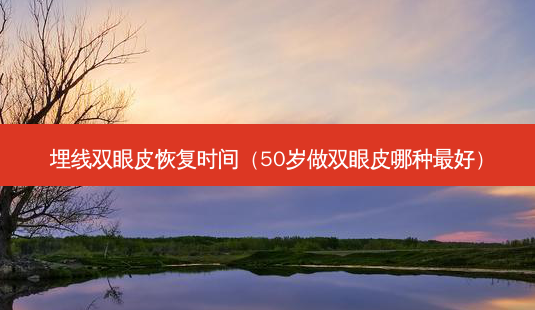 埋线双眼皮恢复时间(50岁做双眼皮哪种好)-第1张图片-美呗严选网 埋线双眼皮恢复时间(50岁做双眼皮哪种好)-第1张图片-美呗严选网