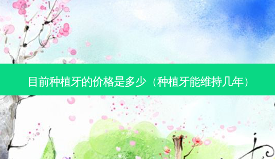 目前种植牙的价格是多少(种植牙能维持几年)-第1张图片-美呗严选网 目前种植牙的价格是多少(种植牙能维持几年)-第1张图片-美呗严选网