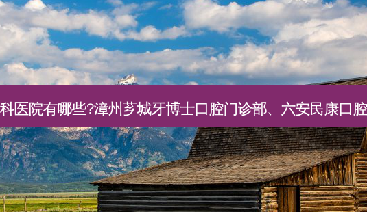 国内排名前三的牙科医院有哪些?漳州芗城牙博士口腔门诊部、六安民康口腔门诊部都名列在榜-第1张图片-美呗严选网