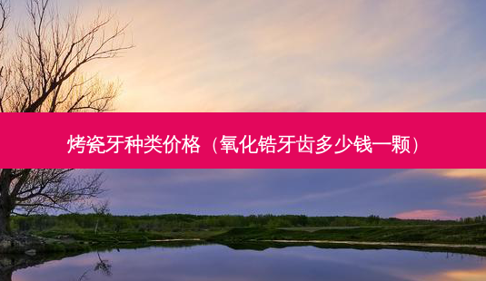烤瓷牙种类价格(氧化锆牙齿多少钱一颗)-第1张图片-美呗严选网 烤瓷牙种类价格(氧化锆牙齿多少钱一颗)-第1张图片-美呗严选网