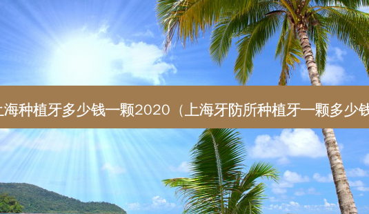 上海种植牙多少钱一颗2020（上海牙防所种植牙一颗多少钱）-第1张图片-美呗严选网