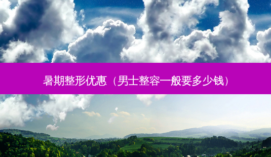 暑期整形优惠(男士整容一般要多少钱)-第1张图片-美呗严选网 暑期整形优惠(男士整容一般要多少钱)-第1张图片-美呗严选网