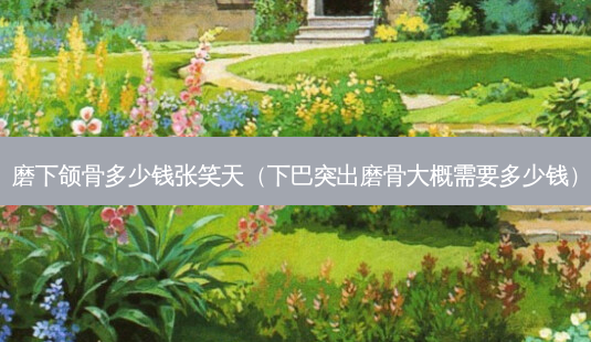 磨下颌骨多少钱张笑天(下巴突出磨骨大概需要多少钱)-第1张图片-美呗严选网 磨下颌骨多少钱张笑天(下巴突出磨骨大概需要多少钱)-第1张图片-美呗严选网