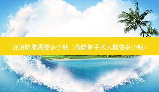 注射隆胸需要多少钱(做隆胸手术大概要多少钱)-第1张图片-美呗严选网 注射隆胸需要多少钱(做隆胸手术大概要多少钱)-第1张图片-美呗严选网