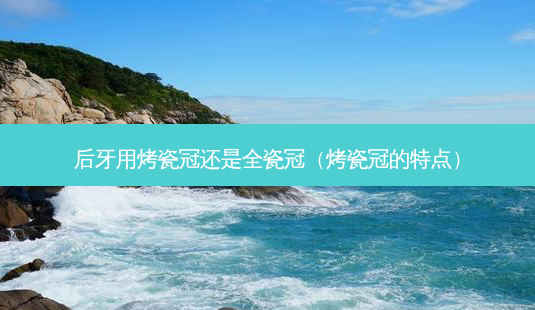 后牙用烤瓷冠还是全瓷冠(烤瓷冠的特点)-第1张图片-美呗严选网 后牙用烤瓷冠还是全瓷冠(烤瓷冠的特点)-第1张图片-美呗严选网