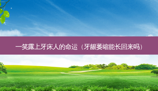 一笑露上牙床人的命运(牙龈萎缩能长回来吗)-第1张图片-美呗严选网 一笑露上牙床人的命运(牙龈萎缩能长回来吗)-第1张图片-美呗严选网