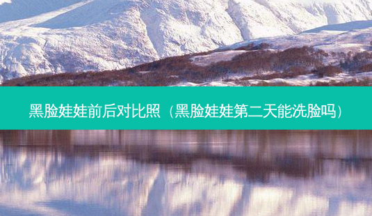 黑脸娃娃前后对比照(黑脸娃娃第二天能洗脸吗)-第1张图片-美呗严选网 黑脸娃娃前后对比照(黑脸娃娃第二天能洗脸吗)-第1张图片-美呗严选网