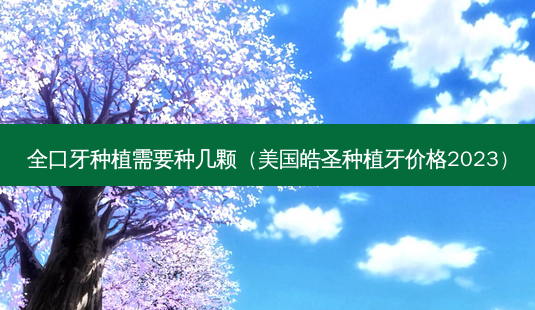 全口牙种植需要种几颗(美国皓圣种植牙价格2023)-第1张图片-美呗严选网 全口牙种植需要种几颗(美国皓圣种植牙价格2023)-第1张图片-美呗严选网