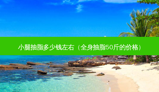 小腿抽脂多少钱左右(全身抽脂50斤的价格)-第1张图片-美呗严选网 小腿抽脂多少钱左右(全身抽脂50斤的价格)-第1张图片-美呗严选网