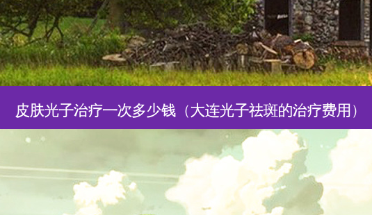 皮肤光子一次多少钱(大连光子祛斑的费用)-第1张图片-美呗严选网 皮肤光子一次多少钱(大连光子祛斑的费用)-第1张图片-美呗严选网