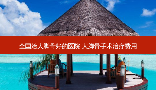 全国治大脚骨好的医院 大脚骨手术费用-第1张图片-美呗严选网 全国治大脚骨好的医院 大脚骨手术费用-第1张图片-美呗严选网