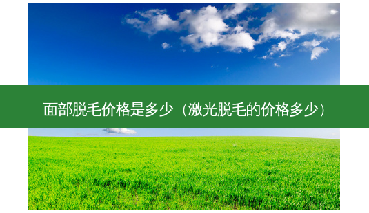 面部脱毛价格是多少(激光脱毛的价格多少)-第1张图片-美呗严选网 面部脱毛价格是多少(激光脱毛的价格多少)-第1张图片-美呗严选网