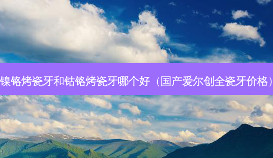 镍铬烤瓷牙和钴铬烤瓷牙哪个好(国产爱尔创全瓷牙价格)-第1张图片-美呗严选网 镍铬烤瓷牙和钴铬烤瓷牙哪个好(国产爱尔创全瓷牙价格)-第1张图片-美呗严选网