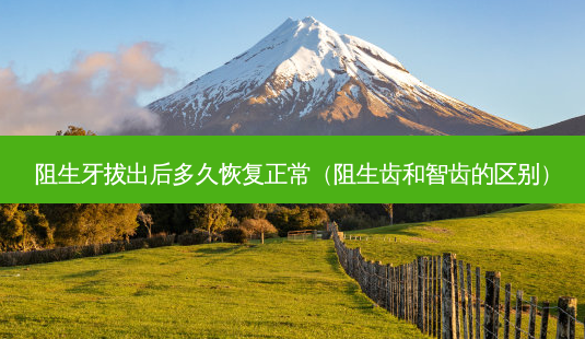 阻生牙拔出后多久恢复正常(阻生齿和智齿的区别)-第1张图片-美呗严选网 阻生牙拔出后多久恢复正常(阻生齿和智齿的区别)-第1张图片-美呗严选网