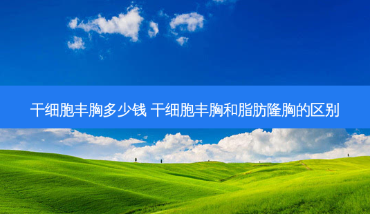 干细胞丰胸多少钱 干细胞丰胸和脂肪隆胸的区别-第1张图片-美呗严选网 干细胞丰胸多少钱 干细胞丰胸和脂肪隆胸的区别-第1张图片-美呗严选网