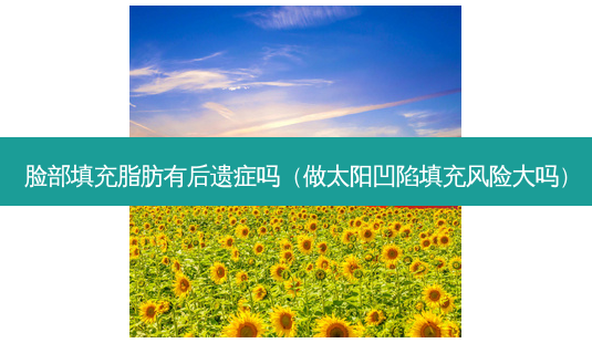 脸部填充脂肪有后遗症吗(做太阳凹陷填充风险大吗)-第1张图片-美呗严选网 脸部填充脂肪有后遗症吗(做太阳凹陷填充风险大吗)-第1张图片-美呗严选网