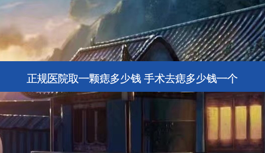 正规医院取一颗痣多少钱 手术去痣多少钱一个-第1张图片-美呗严选网 正规医院取一颗痣多少钱 手术去痣多少钱一个-第1张图片-美呗严选网
