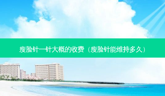 瘦脸针一针大概的收费(瘦脸针能维持多久)-第1张图片-美呗严选网 瘦脸针一针大概的收费(瘦脸针能维持多久)-第1张图片-美呗严选网