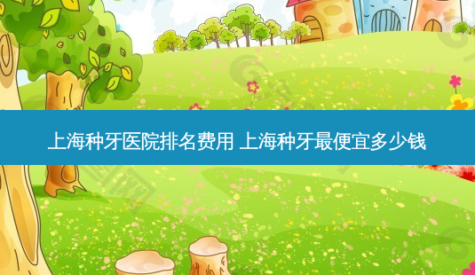 上海种牙医院排名费用 上海种牙便宜多少钱-第1张图片-美呗严选网 上海种牙医院排名费用 上海种牙便宜多少钱-第1张图片-美呗严选网