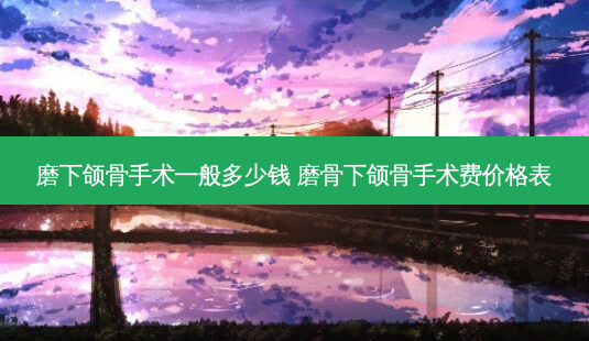 磨下颌骨手术一般多少钱 磨骨下颌骨手术费价格表-第1张图片-美呗严选网 磨下颌骨手术一般多少钱 磨骨下颌骨手术费价格表-第1张图片-美呗严选网