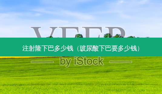 注射隆下巴多少钱(玻尿酸下巴要多少钱)-第1张图片-美呗严选网 注射隆下巴多少钱(玻尿酸下巴要多少钱)-第1张图片-美呗严选网