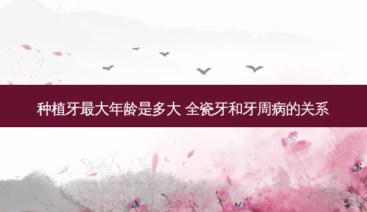 种植牙大年龄是多大 全瓷牙和牙周病的关系-第1张图片-美呗严选网 种植牙大年龄是多大 全瓷牙和牙周病的关系-第1张图片-美呗严选网