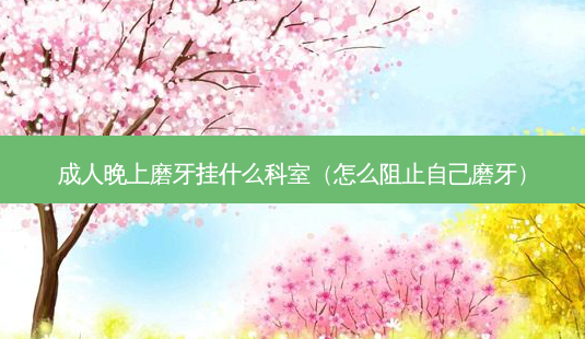 成人晚上磨牙挂什么科室(怎么阻止自己磨牙)-第1张图片-美呗严选网 成人晚上磨牙挂什么科室(怎么阻止自己磨牙)-第1张图片-美呗严选网