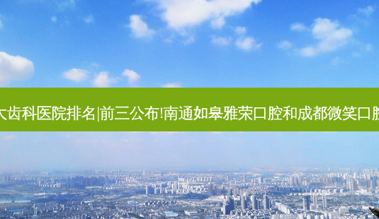 2023国内十大齿科医院排名|前三公布!南通如皋雅荣口腔和成都微笑口腔诊所哪个好?-第1张图片-美呗严选网 2023国内十大齿科医院排名|前三公布!南通如皋雅荣口腔和成都微笑口腔诊所哪个好?-第1张图片-美呗严选网