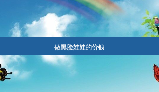 做黑脸娃娃的价钱-第1张图片-美呗严选网 做黑脸娃娃的价钱-第1张图片-美呗严选网