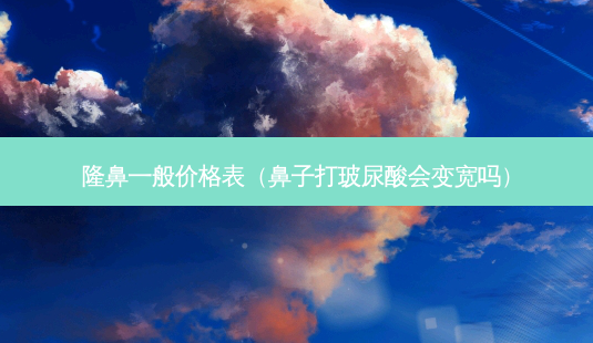 隆鼻一般价格表(鼻子打玻尿酸会变宽吗)-第1张图片-美呗严选网 隆鼻一般价格表(鼻子打玻尿酸会变宽吗)-第1张图片-美呗严选网