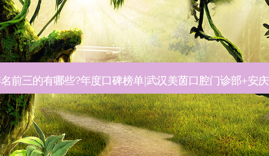国内牙科医院排名前三的有哪些?年度口碑榜单|武汉美茵口腔门诊部+安庆朱小龙口腔医院-第1张图片-美呗严选网 国内牙科医院排名前三的有哪些?年度口碑榜单|武汉美茵口腔门诊部+安庆朱小龙口腔医院-第1张图片-美呗严选网