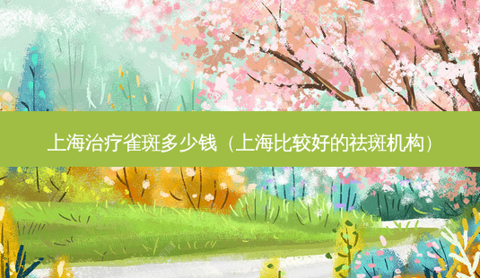 上海雀斑多少钱(上海比较好的祛斑机构)-第1张图片-美呗严选网 上海雀斑多少钱(上海比较好的祛斑机构)-第1张图片-美呗严选网
