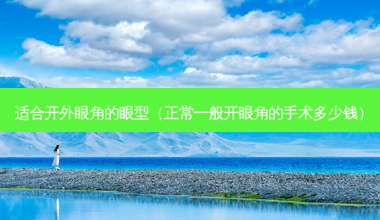 适合开外眼角的眼型(正常一般开眼角的手术多少钱)-第1张图片-美呗严选网 适合开外眼角的眼型(正常一般开眼角的手术多少钱)-第1张图片-美呗严选网