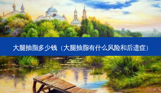 大腿抽脂多少钱(大腿抽脂有什么风险和后遗症)-第1张图片-美呗严选网 大腿抽脂多少钱(大腿抽脂有什么风险和后遗症)-第1张图片-美呗严选网