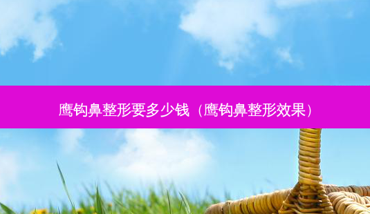 鹰钩鼻整形要多少钱(鹰钩鼻整形效果)-第1张图片-美呗严选网 鹰钩鼻整形要多少钱(鹰钩鼻整形效果)-第1张图片-美呗严选网