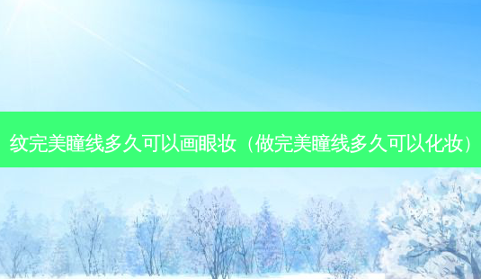 纹瞳线多久可以画眼妆(做瞳线多久可以化妆)-第1张图片-美呗严选网 纹瞳线多久可以画眼妆(做瞳线多久可以化妆)-第1张图片-美呗严选网