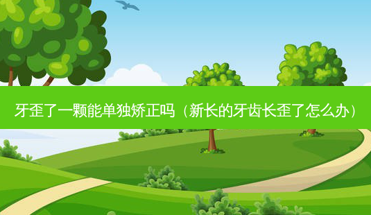 牙歪了一颗能单独矫正吗(新长的牙齿长歪了怎么办)-第1张图片-美呗严选网 牙歪了一颗能单独矫正吗(新长的牙齿长歪了怎么办)-第1张图片-美呗严选网