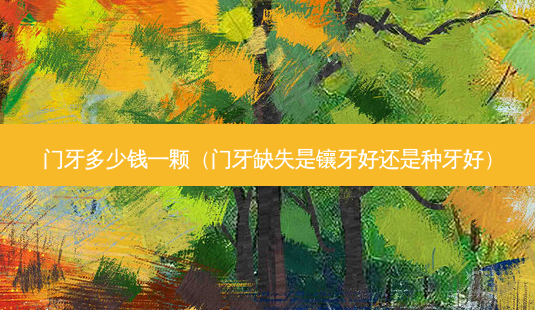 门牙多少钱一颗(门牙缺失是镶牙好还是种牙好)-第1张图片-美呗严选网 门牙多少钱一颗(门牙缺失是镶牙好还是种牙好)-第1张图片-美呗严选网