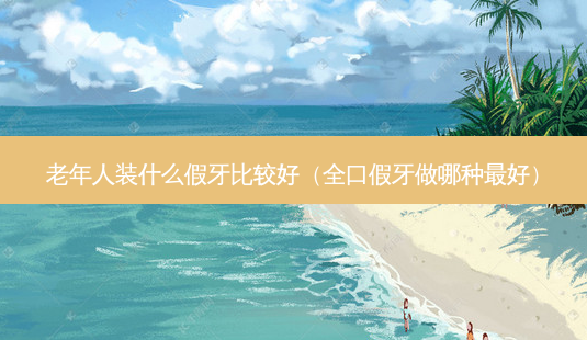老年人装什么假牙比较好(全口假牙做哪种好)-第1张图片-美呗严选网 老年人装什么假牙比较好(全口假牙做哪种好)-第1张图片-美呗严选网