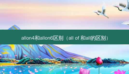 allon4和allon6区别(all of 和all的区别)-第1张图片-美呗严选网 allon4和allon6区别(all of 和all的区别)-第1张图片-美呗严选网