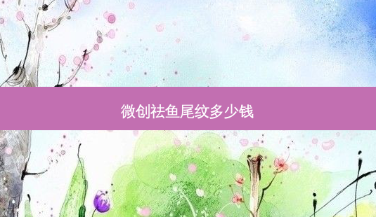 微创祛鱼尾纹多少钱-第1张图片-美呗严选网 微创祛鱼尾纹多少钱-第1张图片-美呗严选网