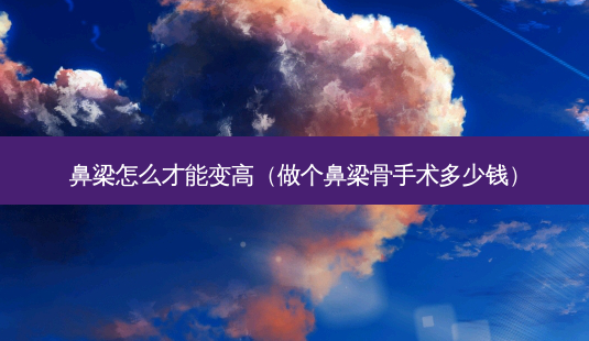 鼻梁怎么才能变高(做个鼻梁骨手术多少钱)-第1张图片-美呗严选网 鼻梁怎么才能变高(做个鼻梁骨手术多少钱)-第1张图片-美呗严选网