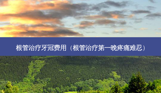 根管牙冠费用(根管第一晚疼痛难忍)-第1张图片-美呗严选网 根管牙冠费用(根管第一晚疼痛难忍)-第1张图片-美呗严选网