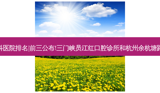 2023国内十大齿科医院排名|前三公布!三门峡员江红口腔诊所和杭州余杭塘路口腔诊所哪个好?-第1张图片-美呗严选网 2023国内十大齿科医院排名|前三公布!三门峡员江红口腔诊所和杭州余杭塘路口腔诊所哪个好?-第1张图片-美呗严选网