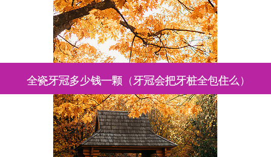 全瓷牙冠多少钱一颗(牙冠会把牙桩全包住么)-第1张图片-美呗严选网 全瓷牙冠多少钱一颗(牙冠会把牙桩全包住么)-第1张图片-美呗严选网
