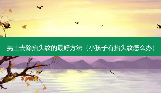 男士去除抬头纹的好 *** (小孩子有抬头纹怎么办)-第1张图片-美呗严选网 男士去除抬头纹的好 *** (小孩子有抬头纹怎么办)-第1张图片-美呗严选网