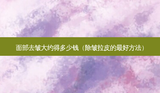 面部去皱大约得多少钱(除皱拉皮的好 *** )-第1张图片-美呗严选网 面部去皱大约得多少钱(除皱拉皮的好 *** )-第1张图片-美呗严选网